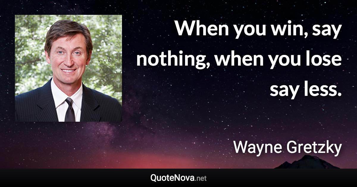 When you win, say nothing, when you lose say less. - Wayne Gretzky quote