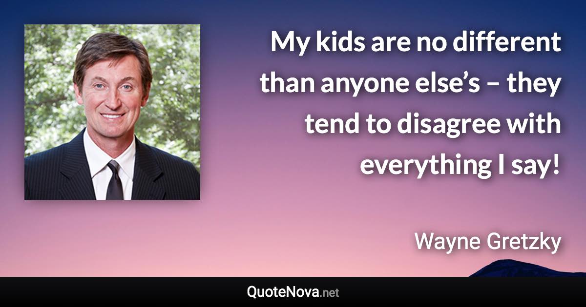 My kids are no different than anyone else’s – they tend to disagree with everything I say! - Wayne Gretzky quote