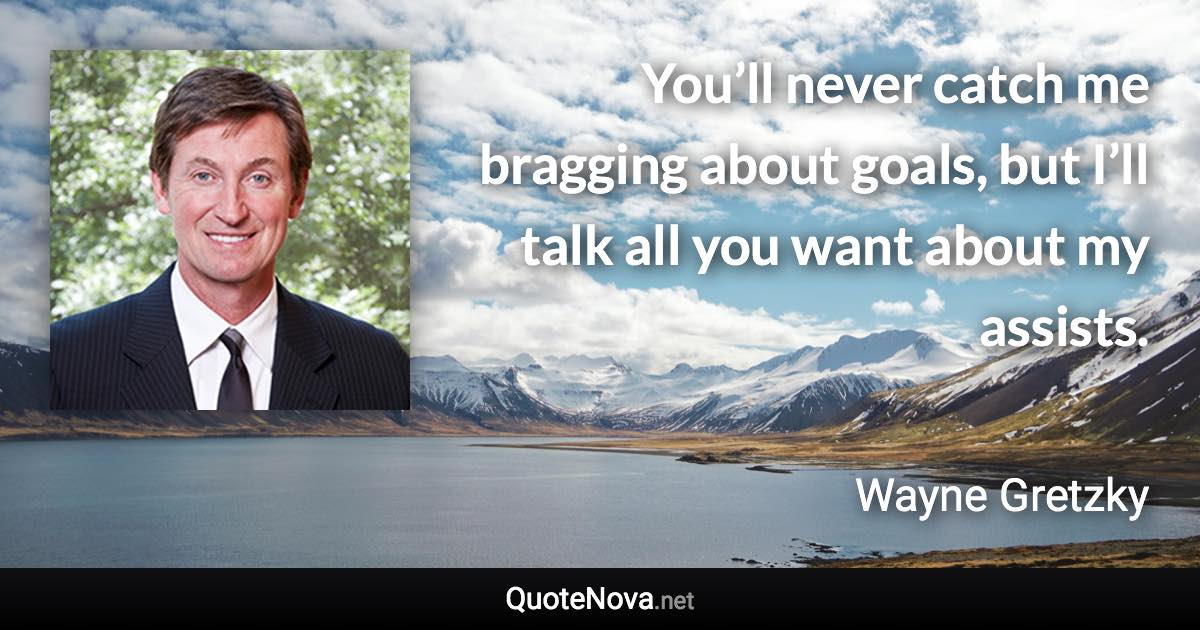 You’ll never catch me bragging about goals, but I’ll talk all you want about my assists. - Wayne Gretzky quote