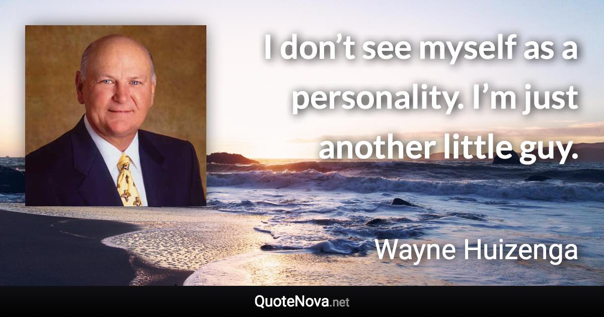 I don’t see myself as a personality. I’m just another little guy. - Wayne Huizenga quote