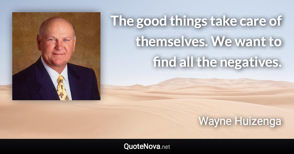 The good things take care of themselves. We want to find all the negatives. - Wayne Huizenga quote