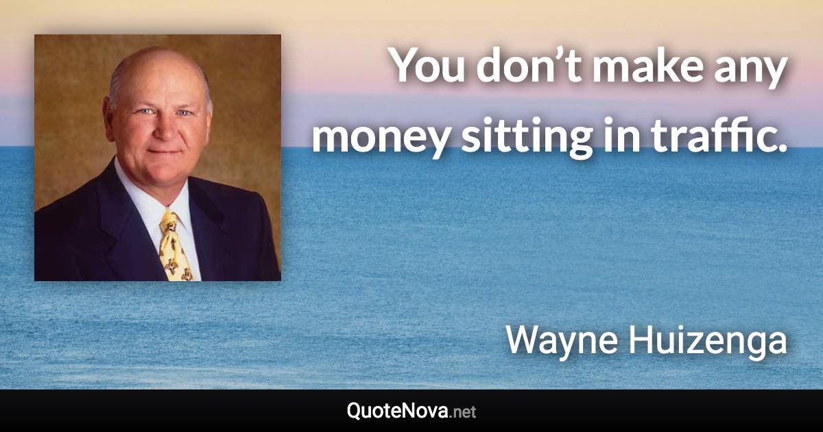 You don’t make any money sitting in traffic. - Wayne Huizenga quote