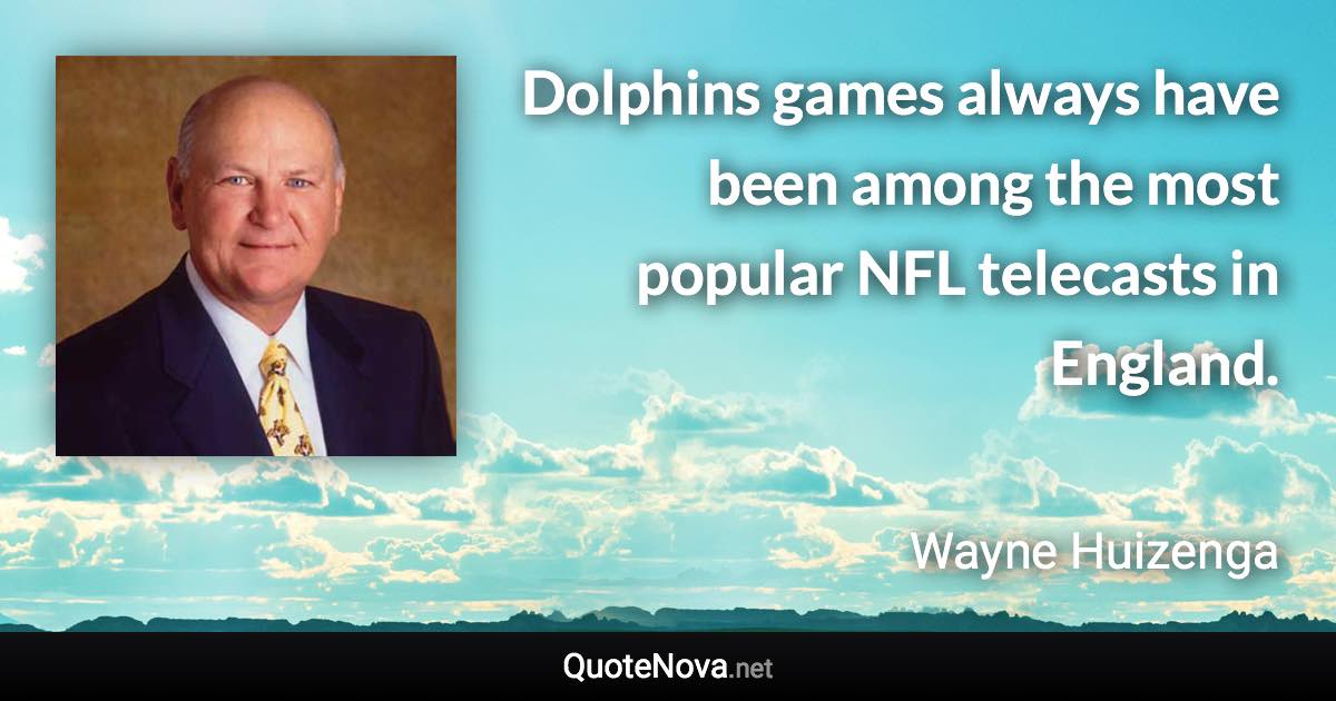 Dolphins games always have been among the most popular NFL telecasts in England. - Wayne Huizenga quote