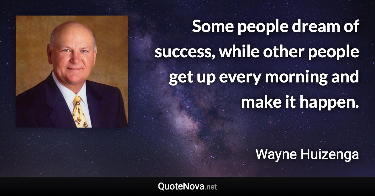 Some people dream of success, while other people get up every morning and make it happen. - Wayne Huizenga quote