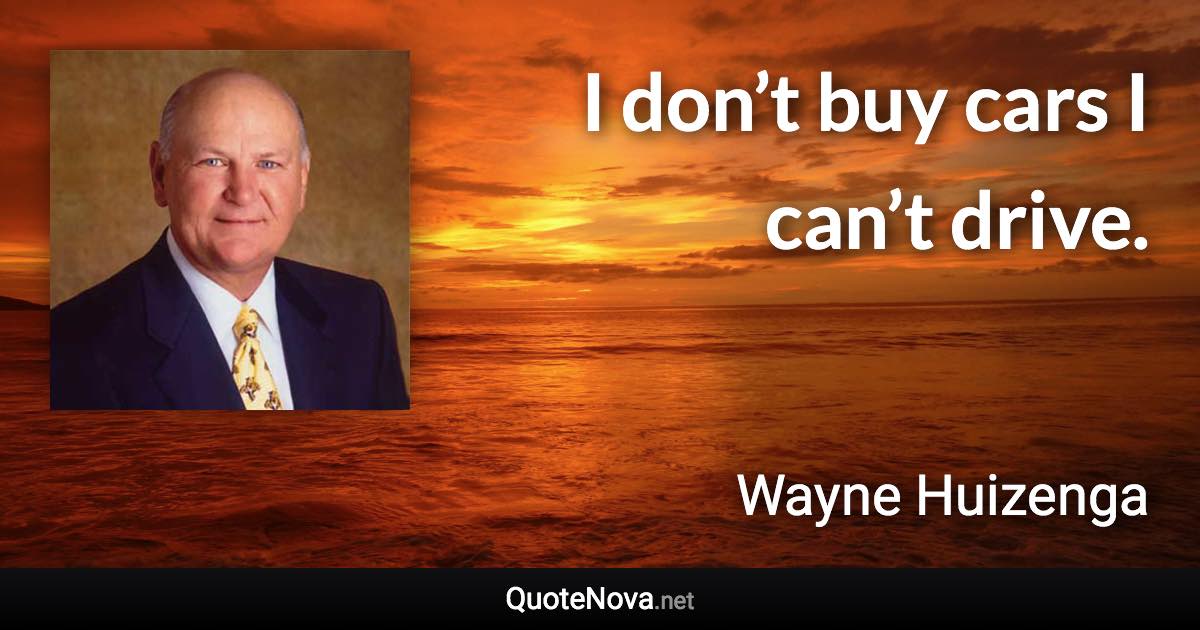 I don’t buy cars I can’t drive. - Wayne Huizenga quote