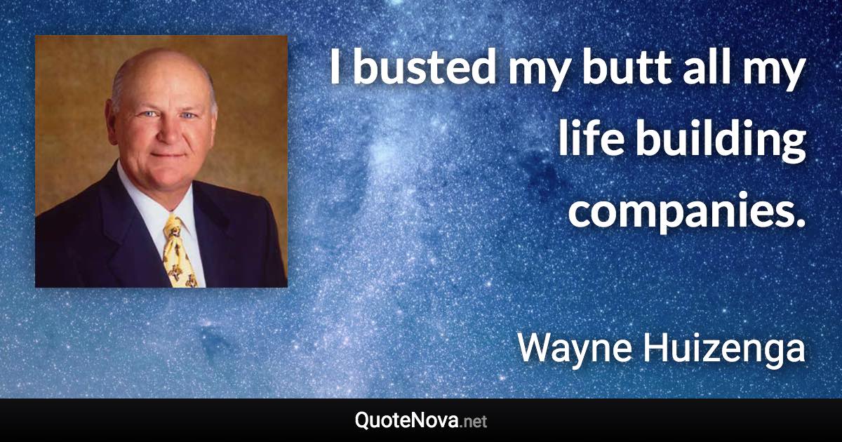 I busted my butt all my life building companies. - Wayne Huizenga quote