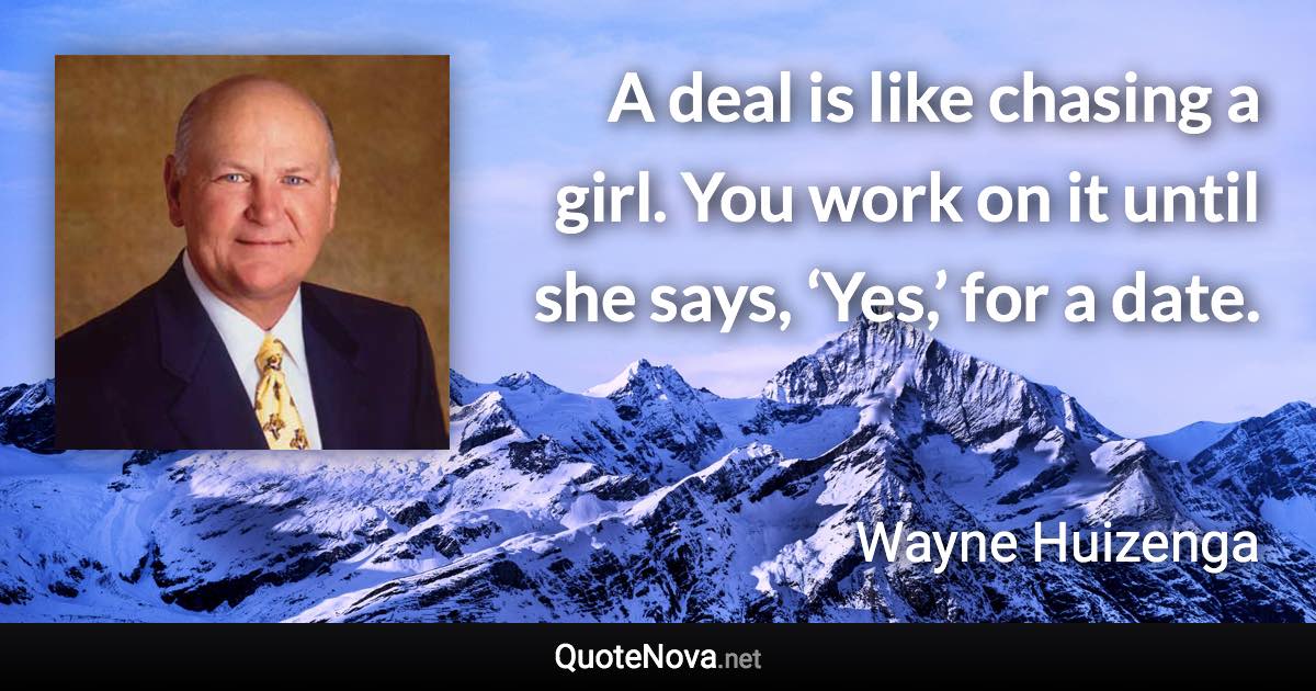 A deal is like chasing a girl. You work on it until she says, ‘Yes,’ for a date. - Wayne Huizenga quote