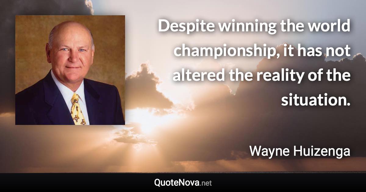 Despite winning the world championship, it has not altered the reality of the situation. - Wayne Huizenga quote