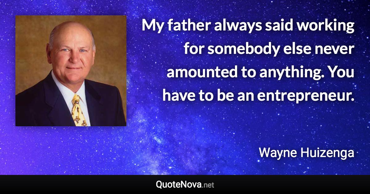 My father always said working for somebody else never amounted to anything. You have to be an entrepreneur. - Wayne Huizenga quote