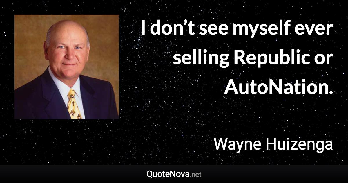 I don’t see myself ever selling Republic or AutoNation. - Wayne Huizenga quote