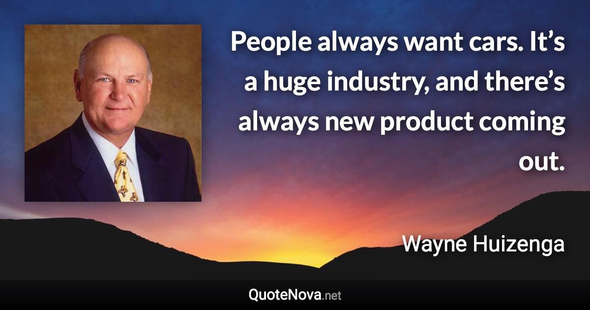 People always want cars. It’s a huge industry, and there’s always new product coming out. - Wayne Huizenga quote