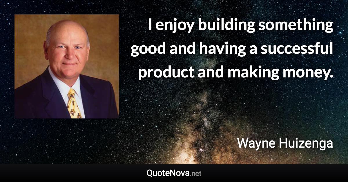 I enjoy building something good and having a successful product and making money. - Wayne Huizenga quote
