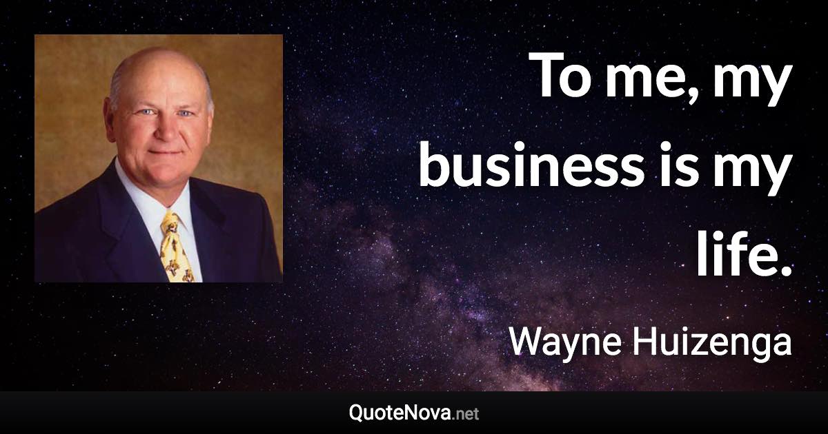 To me, my business is my life. - Wayne Huizenga quote