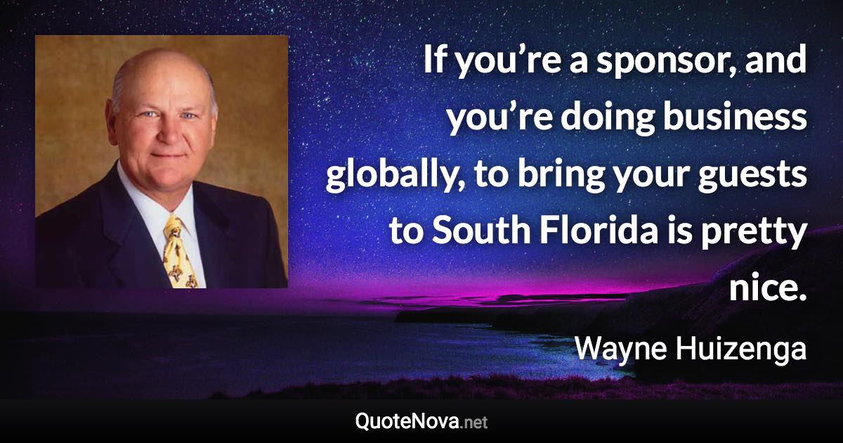 If you’re a sponsor, and you’re doing business globally, to bring your guests to South Florida is pretty nice. - Wayne Huizenga quote