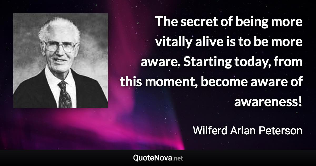 The secret of being more vitally alive is to be more aware. Starting today, from this moment, become aware of awareness! - Wilferd Arlan Peterson quote