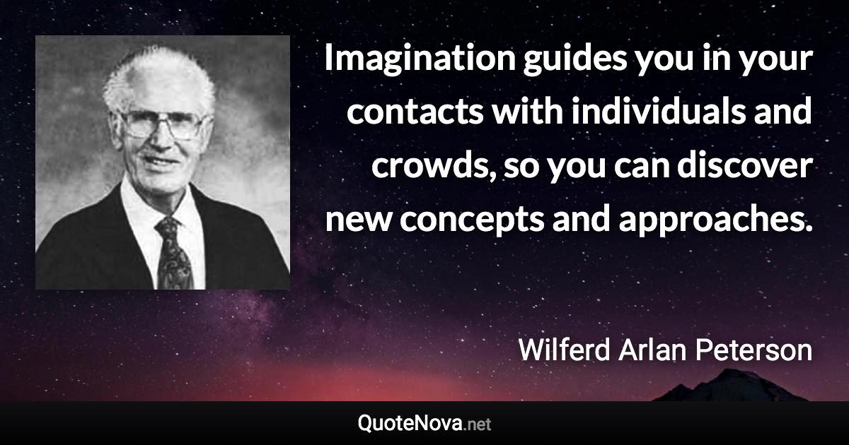 Imagination guides you in your contacts with individuals and crowds, so you can discover new concepts and approaches. - Wilferd Arlan Peterson quote