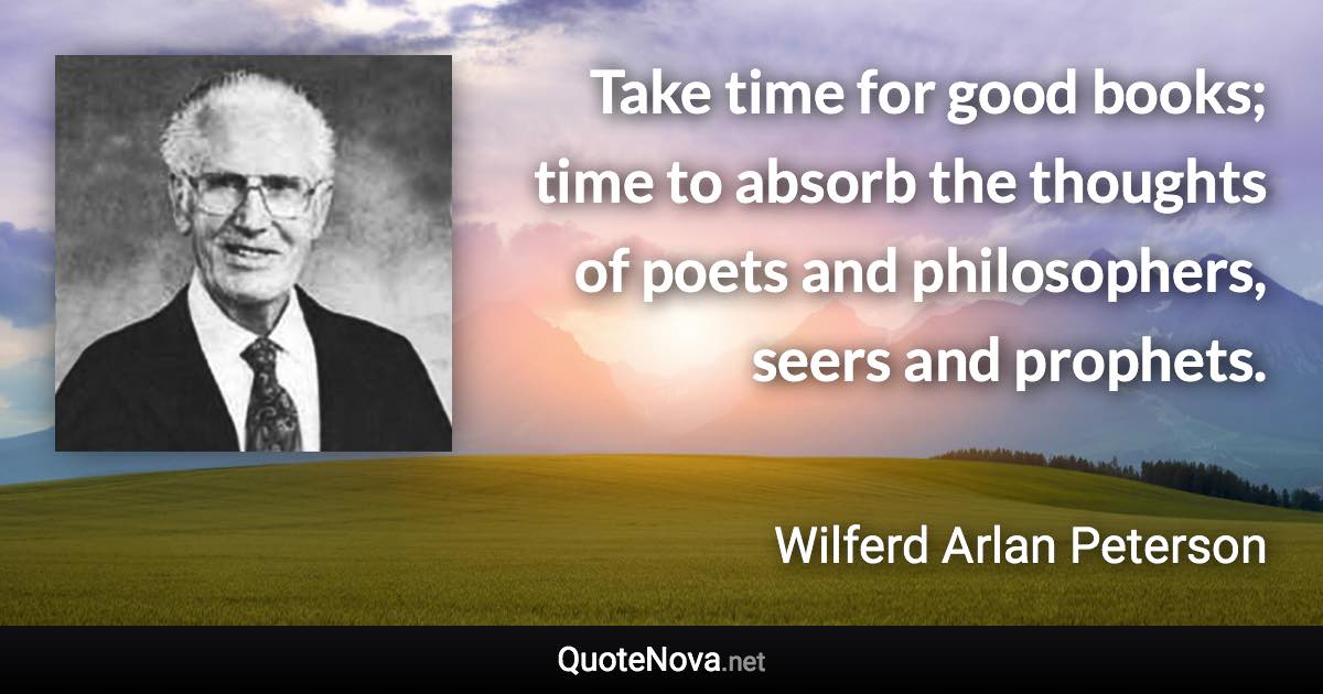 Take time for good books; time to absorb the thoughts of poets and philosophers, seers and prophets. - Wilferd Arlan Peterson quote