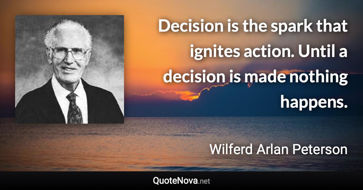 Decision is the spark that ignites action. Until a decision is made nothing happens. - Wilferd Arlan Peterson quote