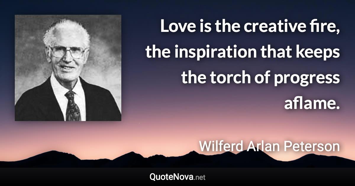 Love is the creative fire, the inspiration that keeps the torch of progress aflame. - Wilferd Arlan Peterson quote