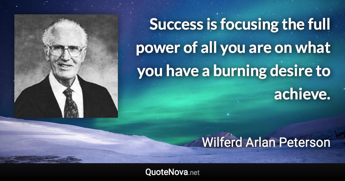 Success is focusing the full power of all you are on what you have a burning desire to achieve. - Wilferd Arlan Peterson quote