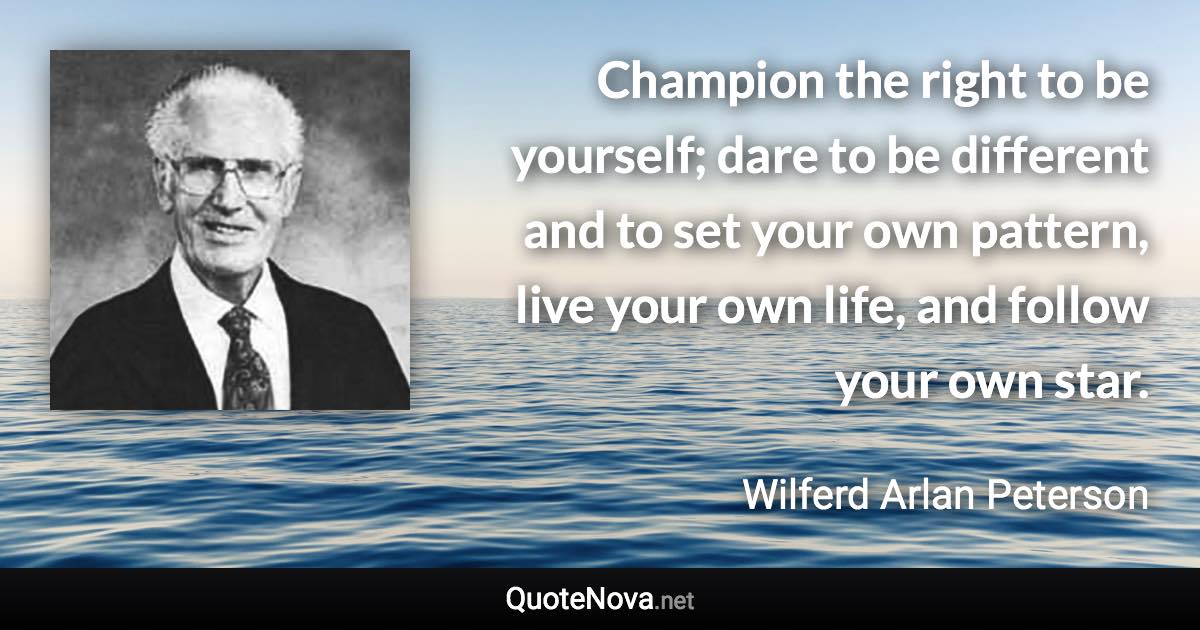 Champion the right to be yourself; dare to be different and to set your own pattern, live your own life, and follow your own star. - Wilferd Arlan Peterson quote