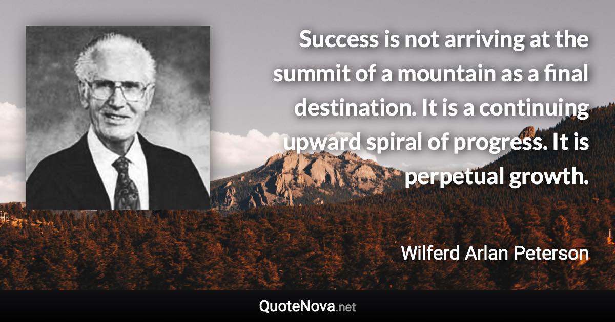 Success is not arriving at the summit of a mountain as a final destination. It is a continuing upward spiral of progress. It is perpetual growth. - Wilferd Arlan Peterson quote