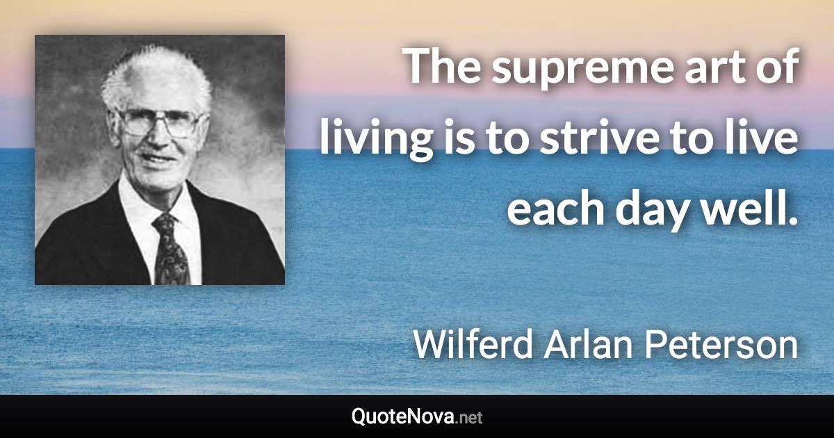 The supreme art of living is to strive to live each day well. - Wilferd Arlan Peterson quote