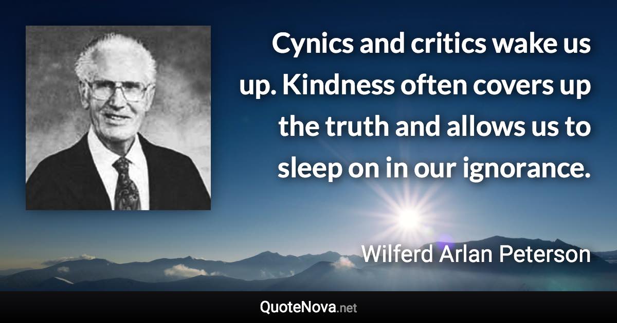 Cynics and critics wake us up. Kindness often covers up the truth and allows us to sleep on in our ignorance. - Wilferd Arlan Peterson quote