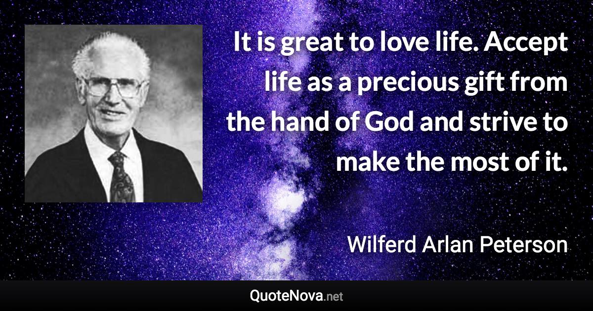 It is great to love life. Accept life as a precious gift from the hand of God and strive to make the most of it. - Wilferd Arlan Peterson quote