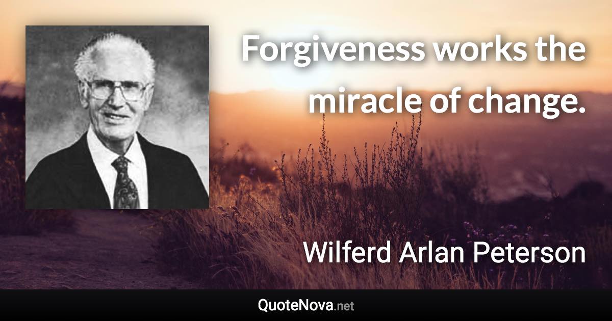 Forgiveness works the miracle of change. - Wilferd Arlan Peterson quote