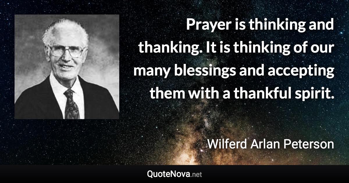 Prayer is thinking and thanking. It is thinking of our many blessings and accepting them with a thankful spirit. - Wilferd Arlan Peterson quote