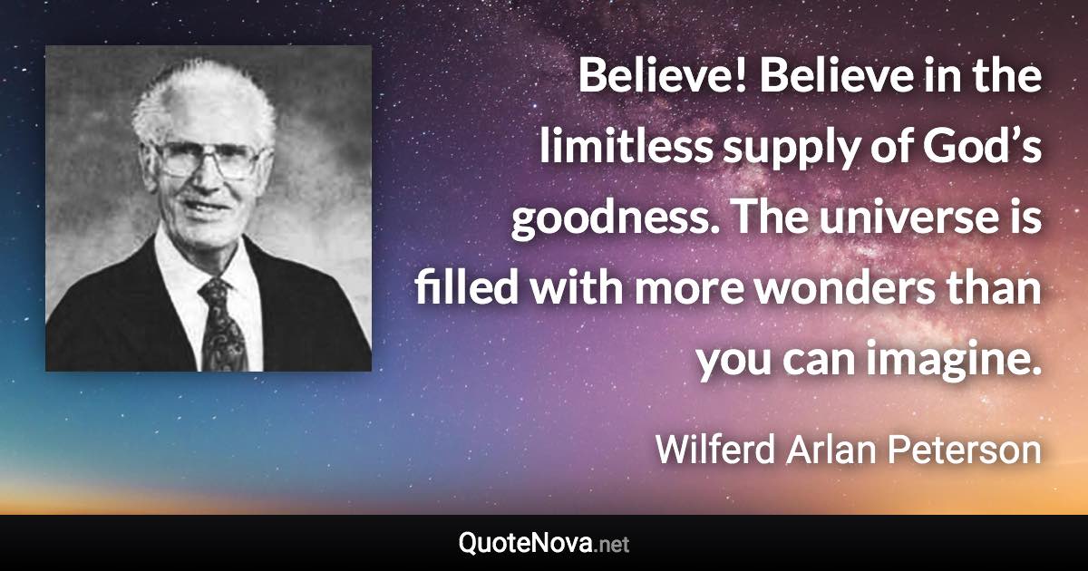 Believe! Believe in the limitless supply of God’s goodness. The universe is filled with more wonders than you can imagine. - Wilferd Arlan Peterson quote