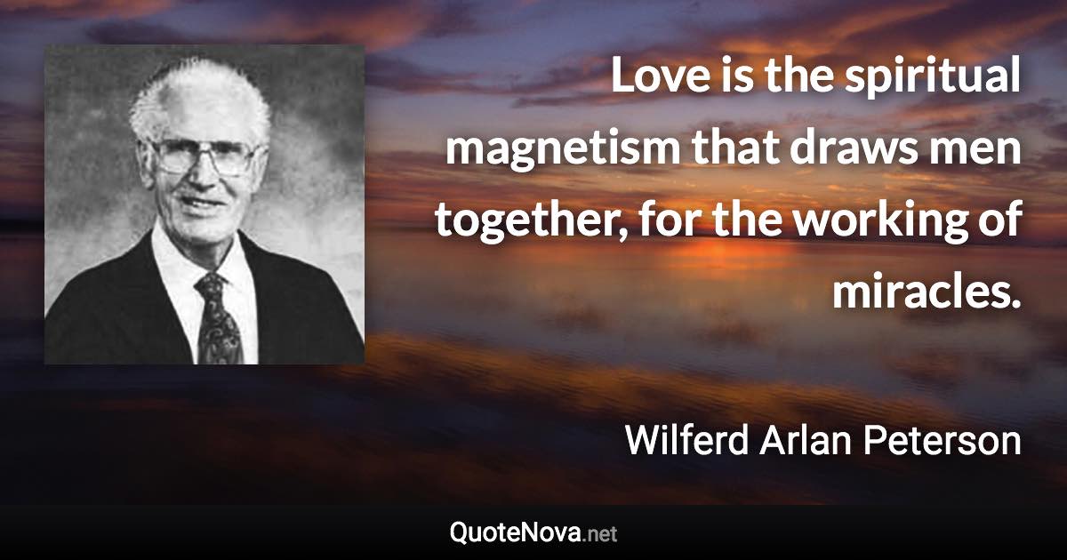 Love is the spiritual magnetism that draws men together, for the working of miracles. - Wilferd Arlan Peterson quote