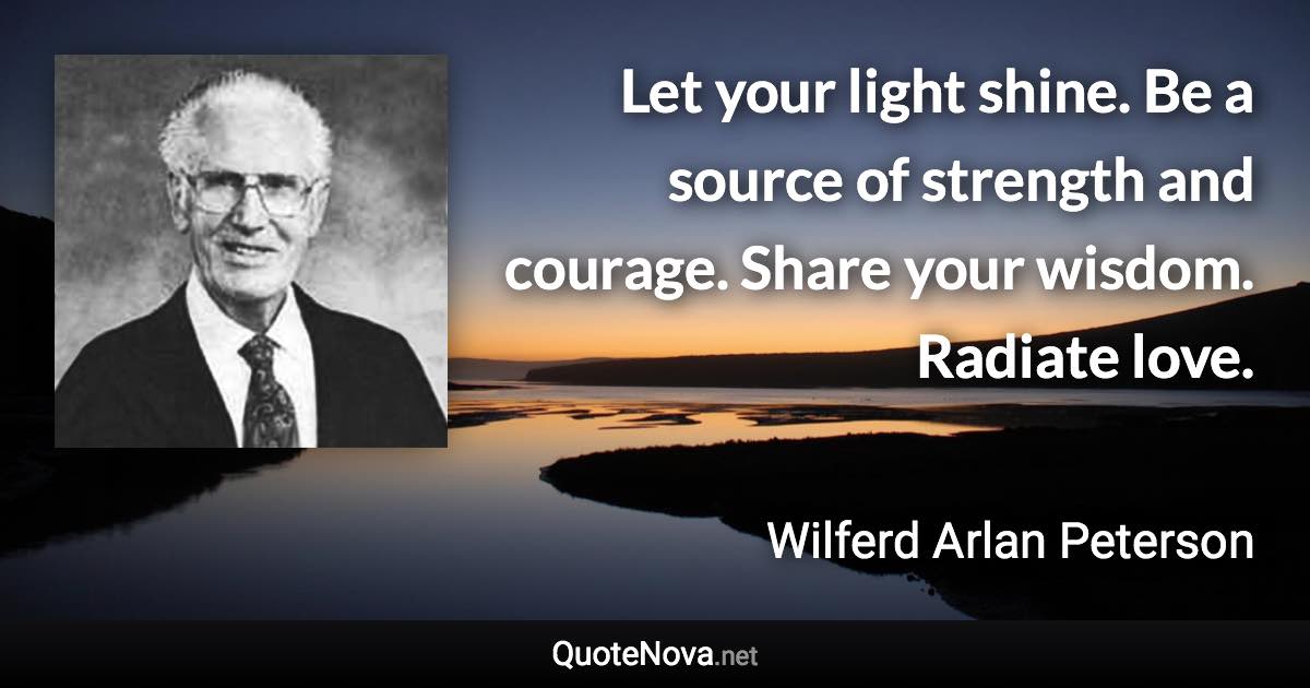 Let your light shine. Be a source of strength and courage. Share your wisdom. Radiate love. - Wilferd Arlan Peterson quote