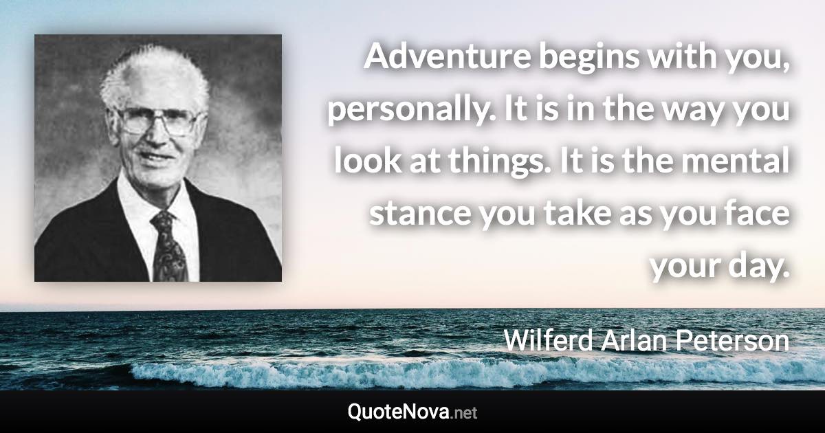 Adventure begins with you, personally. It is in the way you look at things. It is the mental stance you take as you face your day. - Wilferd Arlan Peterson quote