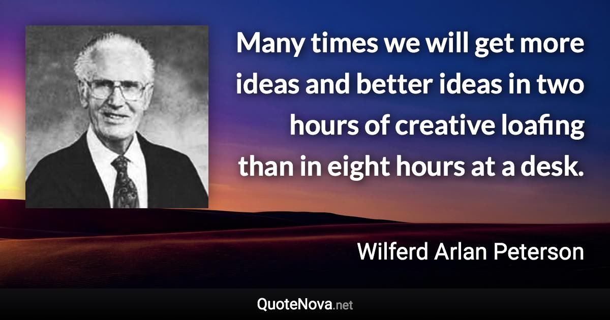 Many times we will get more ideas and better ideas in two hours of creative loafing than in eight hours at a desk. - Wilferd Arlan Peterson quote