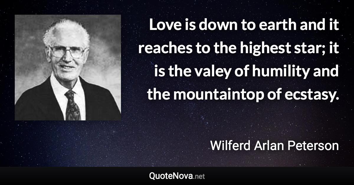 Love is down to earth and it reaches to the highest star; it is the valey of humility and the mountaintop of ecstasy. - Wilferd Arlan Peterson quote