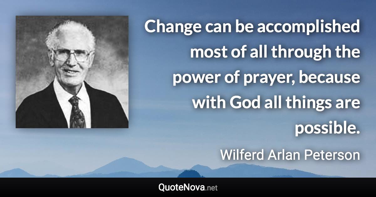 Change can be accomplished most of all through the power of prayer, because with God all things are possible. - Wilferd Arlan Peterson quote