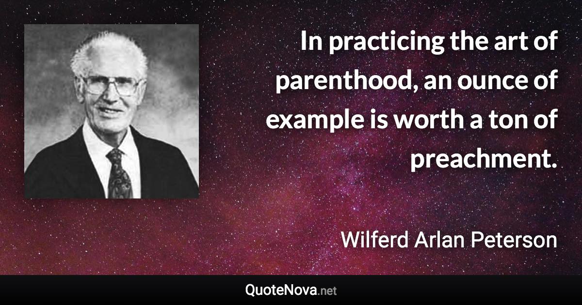 In practicing the art of parenthood, an ounce of example is worth a ton of preachment. - Wilferd Arlan Peterson quote