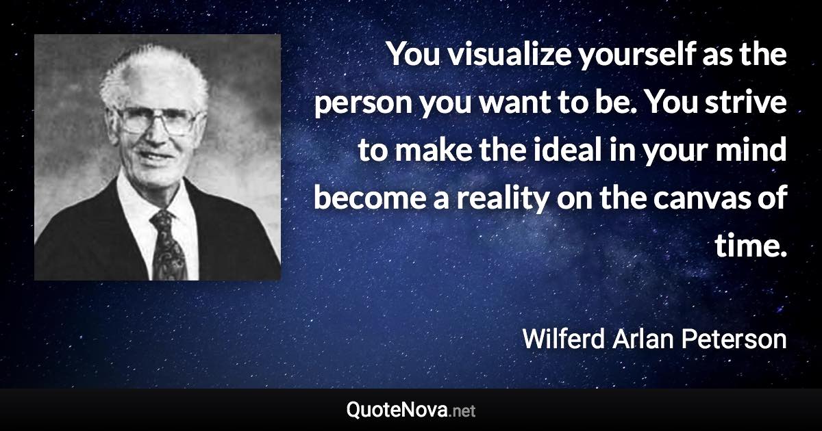 You visualize yourself as the person you want to be. You strive to make the ideal in your mind become a reality on the canvas of time. - Wilferd Arlan Peterson quote