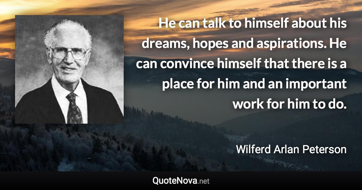 He can talk to himself about his dreams, hopes and aspirations. He can convince himself that there is a place for him and an important work for him to do. - Wilferd Arlan Peterson quote