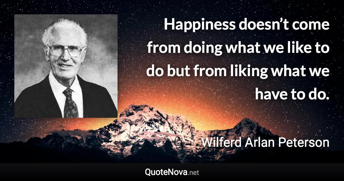 Happiness doesn’t come from doing what we like to do but from liking what we have to do. - Wilferd Arlan Peterson quote