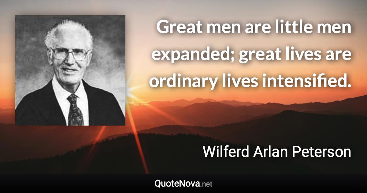 Great men are little men expanded; great lives are ordinary lives intensified. - Wilferd Arlan Peterson quote