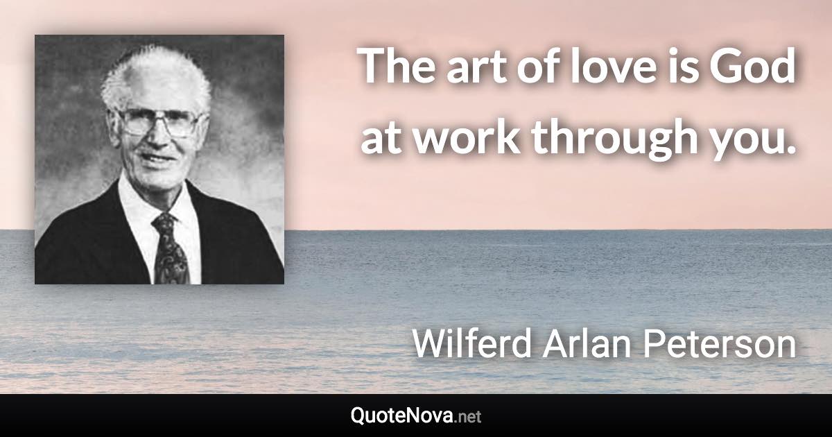 The art of love is God at work through you. - Wilferd Arlan Peterson quote