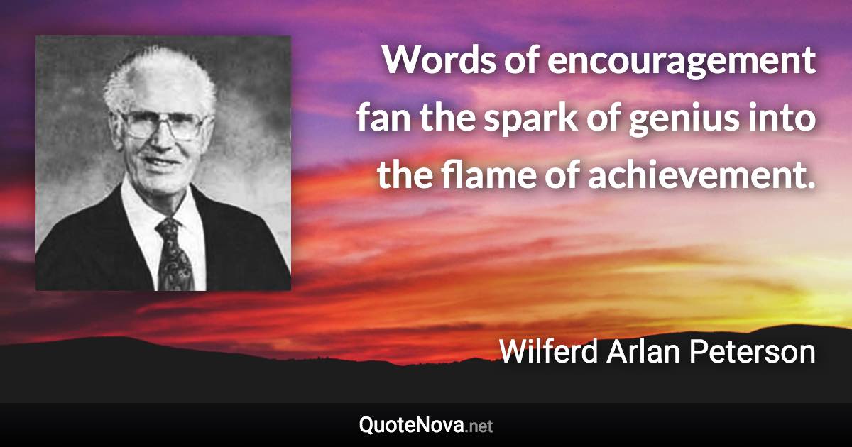 Words of encouragement fan the spark of genius into the flame of achievement. - Wilferd Arlan Peterson quote