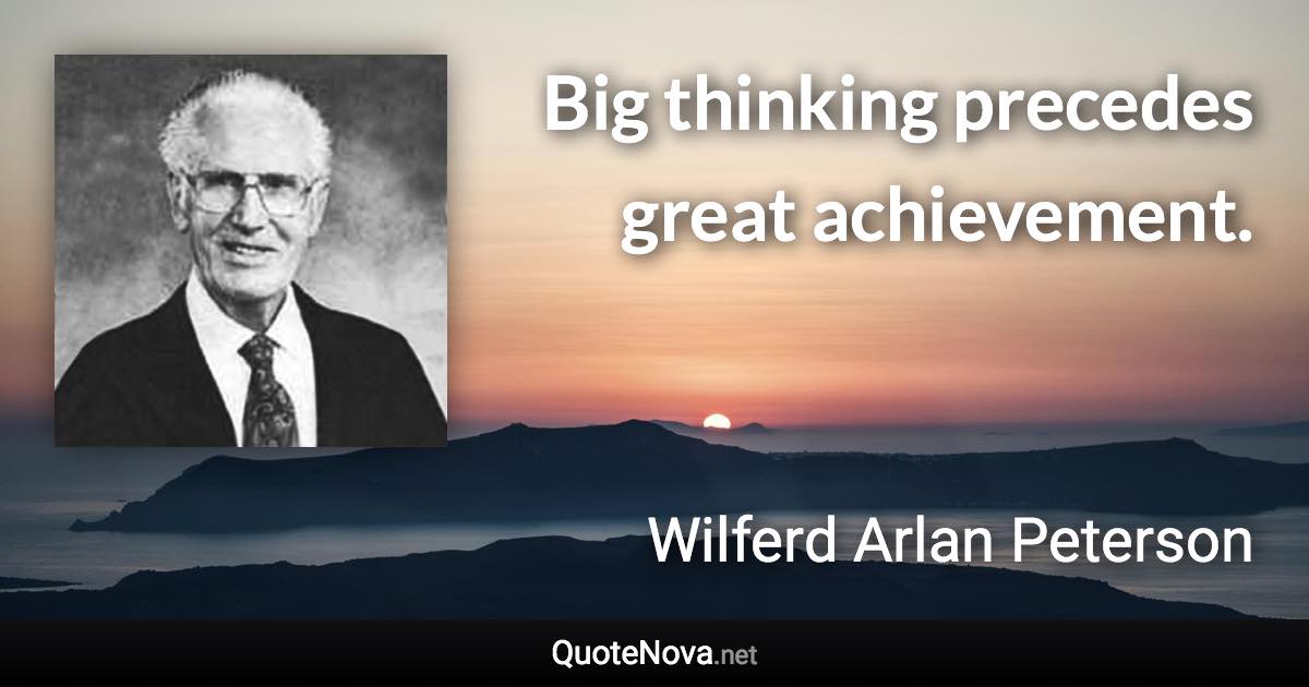 Big thinking precedes great achievement. - Wilferd Arlan Peterson quote