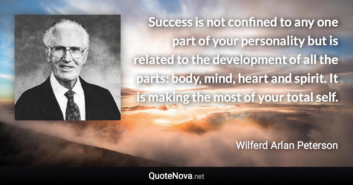 Success is not confined to any one part of your personality but is related to the development of all the parts: body, mind, heart and spirit. It is making the most of your total self. - Wilferd Arlan Peterson quote