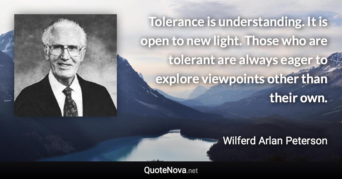 Tolerance is understanding. It is open to new light. Those who are tolerant are always eager to explore viewpoints other than their own. - Wilferd Arlan Peterson quote