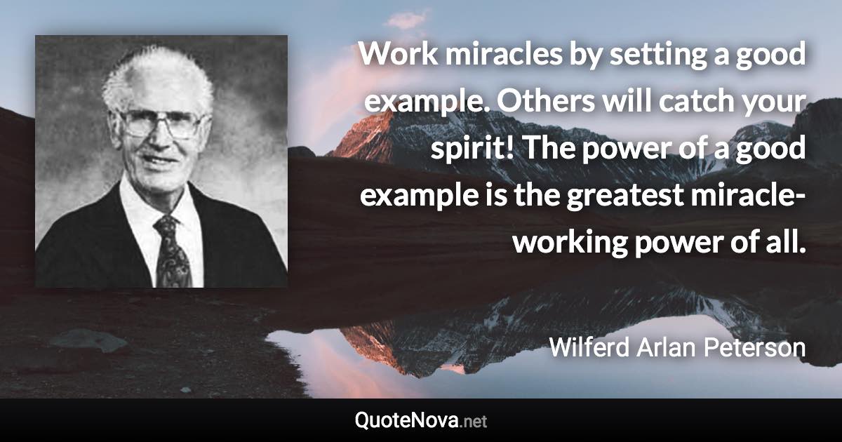 Work miracles by setting a good example. Others will catch your spirit! The power of a good example is the greatest miracle-working power of all. - Wilferd Arlan Peterson quote