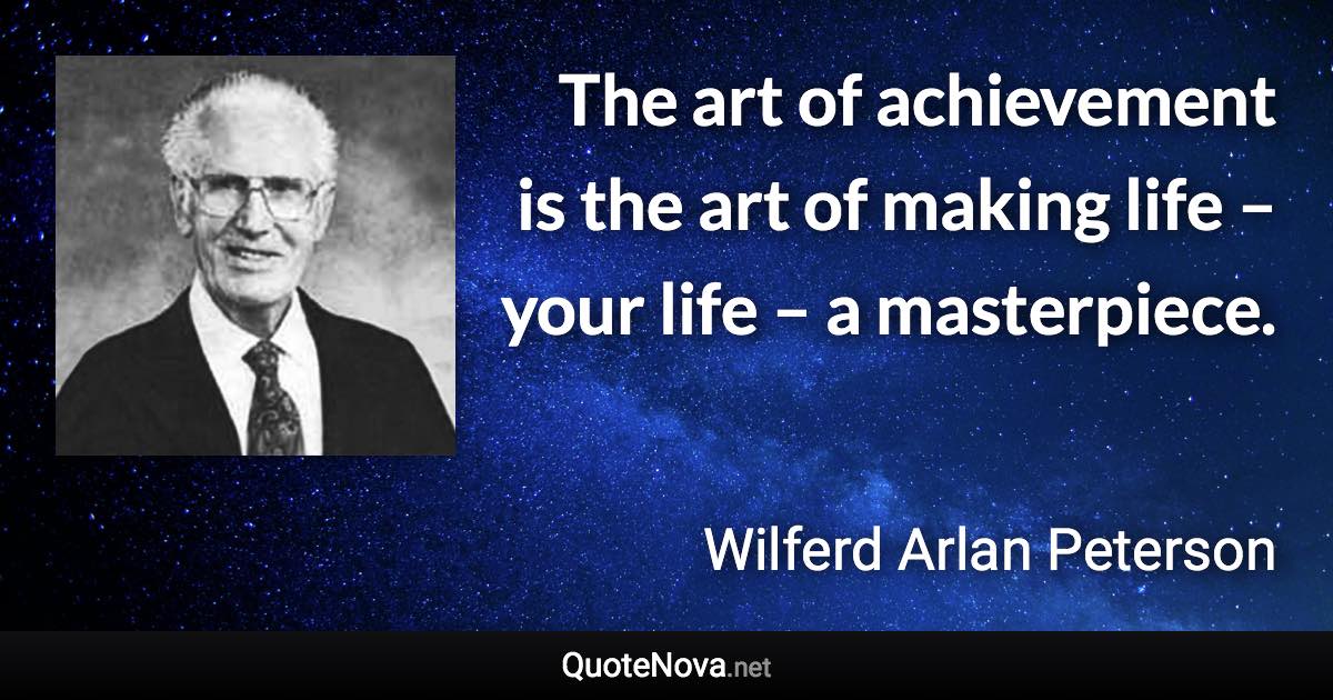 The art of achievement is the art of making life – your life – a masterpiece. - Wilferd Arlan Peterson quote